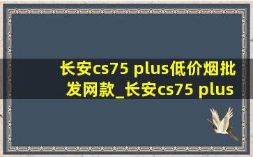 长安cs75 plus(低价烟批发网)款_长安cs75 plus(低价烟批发网)款试驾车